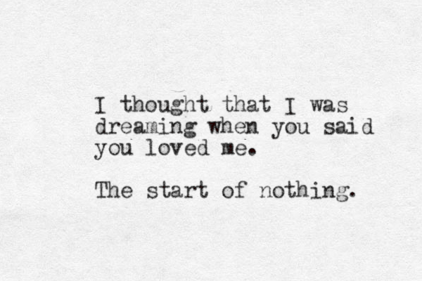 I thought that I was dreaming when you said you loved me. The start of nothing. 