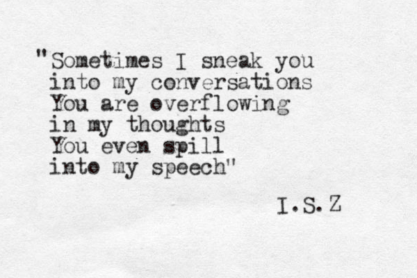 Sometimes I sneak you into my conversations You are overflowing in my thoughts You even spill into my speech " " I.S.Z 
