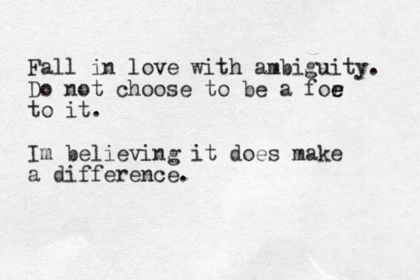 Fall in love with ambiguity. Do not choose to be a for e e to it. Im believing it does make a difference. 