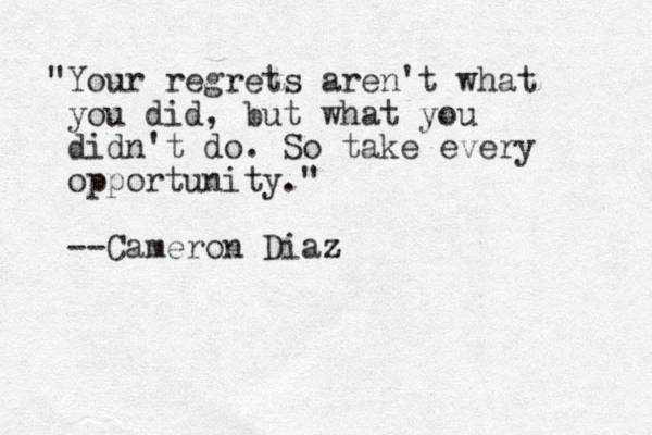 "Your regrets aren't what you did, but what you didn't do. So take every opportunity." --Cameron Diaz z