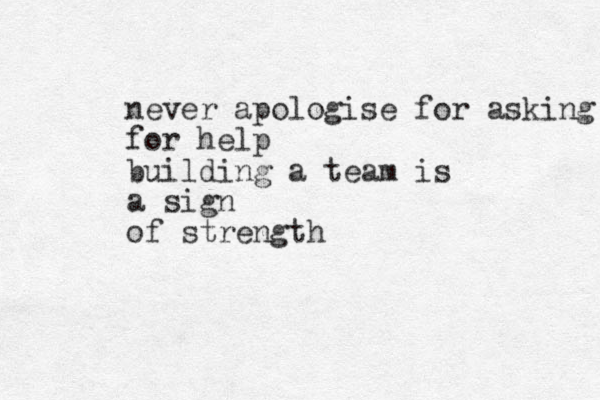 never apologise for asking f for help building a team is a sign of strength