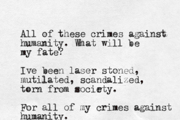 All of these crimes against humanity. What will be my fate? Ive been laser stoned, mutilated, scandalized, torn from socir ety. For all of my crimes against humanity.