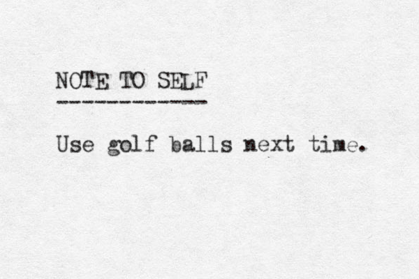 NOTE TO SELF ------------ Use golf balls next time. 