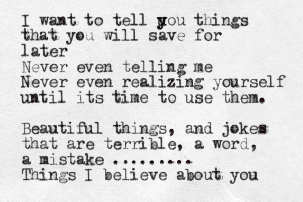 I want to tell u y you things that you will save for later Never even telling me Never even realizing yourself until its time to use them. Beautiful things, and jokes that are terrible, a word, a mistake ......... Things I believe about you 