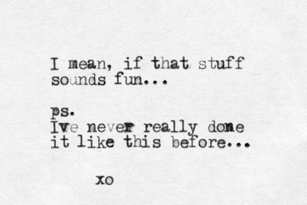 I mean, if that stuff sounds fun... ps. Ive never really done it like this before... xo