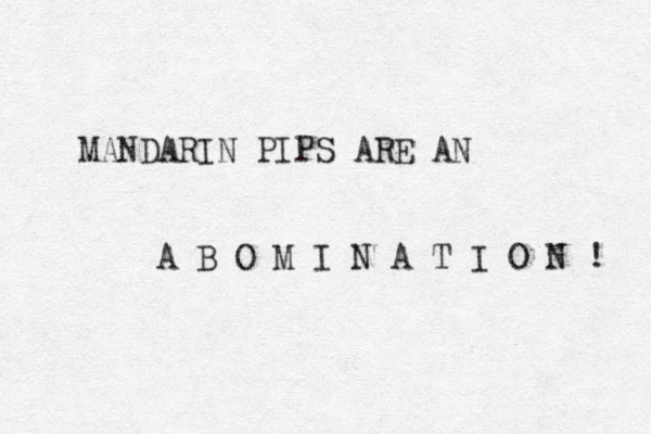 MANDARIN PIPS ARE AN A B O M I N A T I O N ! 