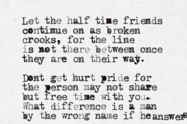 Let the half time friends continue on as broken crooks, for the line is not there between once they are on their wat y y. Dont get hurt pride for the person may not share but free time with you. What difference is a man by the wrong name if he answers s 