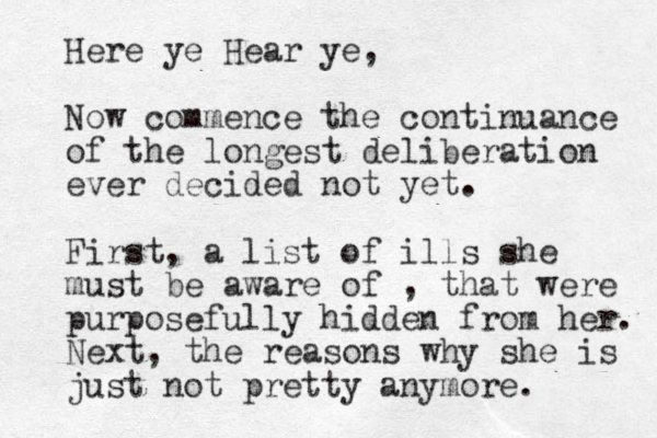 Here ye Hear ye, Now commence the continuance of the longest deliberation ever decided not yet. First, a list of ills she must be aware of , that were purposefully hidden from her. Next, the reasons why she is just not pretty anymore.