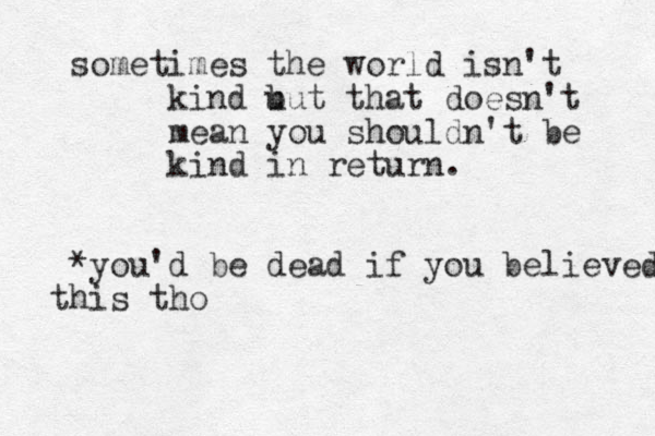 sometimes the world isn't kind u but that doesn't mean you shouldn't be kind in return. *you'd be dead if you believed his t tho