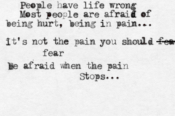 People have life wrong Most people are afraif d d of being hurt, being i pain in ... i It's not the pain you should fear ---- ---- fear b Be afraid when the pain Stops... 