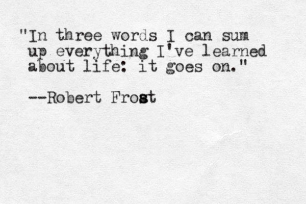 "In three words I can sum up everything I've learned about life: it goes on." --Robert Froa st s