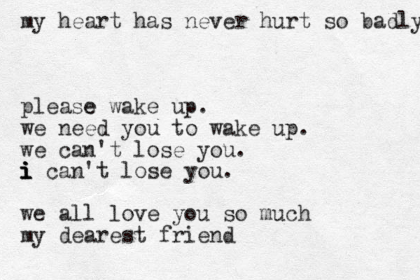 my heart has never hurt so badly please e wake up. we need you to wake up. we can't lose you. i i i i can't lose you. we all love you so much my dearest friend