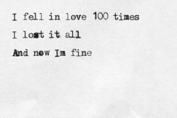 I fell in love 100 times I lost it all And now Im fine