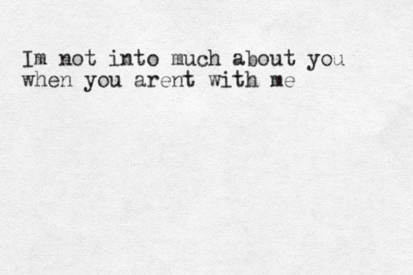 Im not into much about you when you arent with me 