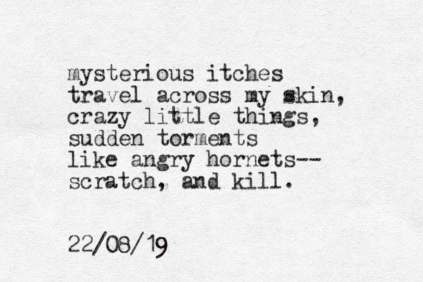 mysterious itches travel across my skin, crazy little things, sudden torments like angry hornets-- scratch, and kill. 22/08/19