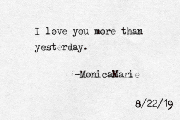 I love you more than yesterday. -MonicaMarie 8/22/19 
