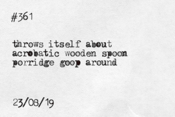 #361 throws itself about acrobatic wooden spoon porridge goop around 23/08/19 