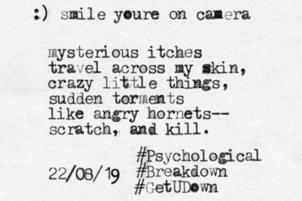 mysterious itches travel across my skin, crazy little things, sudden torments like angry hornets-- scratch, and kill. 22/08/19 #Psychological #Breakdown #GetUDown :) smile youre on camera