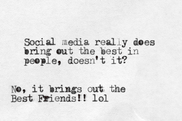 Social media really does ring b out the best in people, doesn't it? No, it brings out the Best Friends!! lol