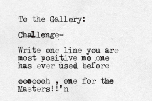 To the Gallery: Challenge- Write one line you are most positive no one has ever used before ooooooh , one for the Masters!!'n