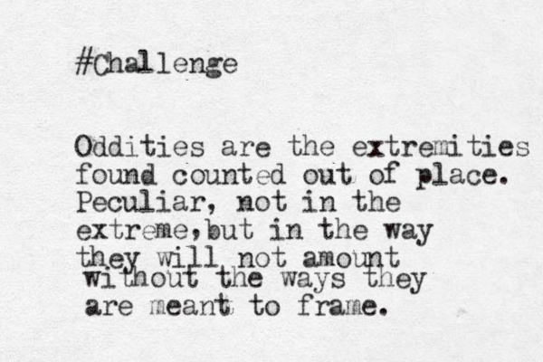 #Challenge Oddities are the extremities found counted out of place. Peculiar, not in the extreme but in the way they will not amount , without the ways they are meant to frame.