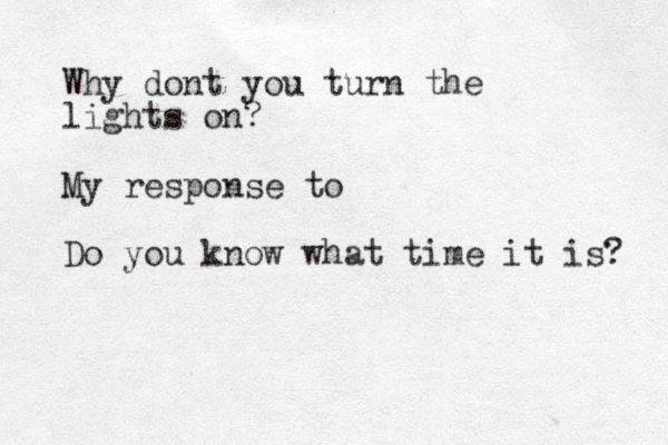Why dont you turn the lights on? My response to Do you know what time it is? 