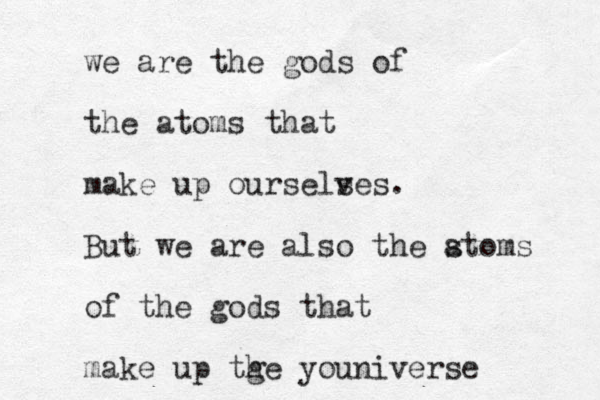 we are the gods of the atoms that make up oursels ves. But we are also the stoms a of the gods that make up tge h youniverse 