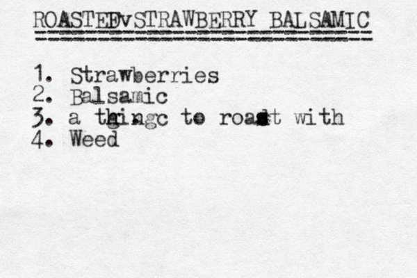 ROASTEF DvSTRAWBERRY BALSAMIC =========================== 1. Strawberries 2. Balsamic 3. a tgingc h h . to roadt s s with 4. Weed 