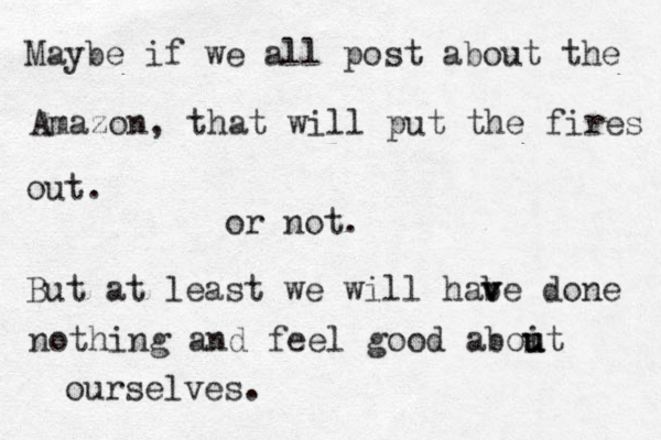 Maybe if we all post about the Amazon, that will put the fires out. or not. But at least we will habe v v done nothing and feel good aboit u u u ourselves.