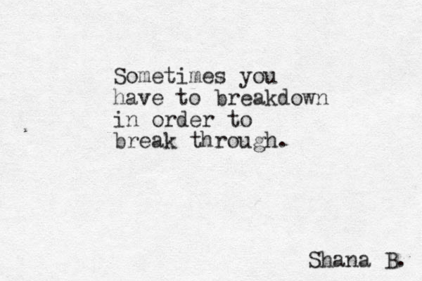 Sometimes you have to breakdown in order to break through. Shana B. 