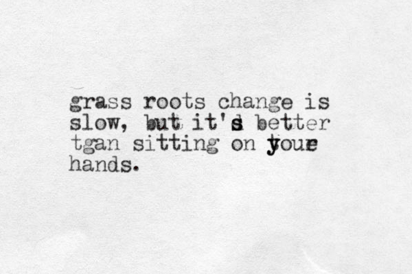 grass roots change is slow, but it'd s s better tgan sitting on tou y y e r hands.