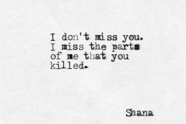 I don't miss you. I miss the parts of me that you u killed. Shana 