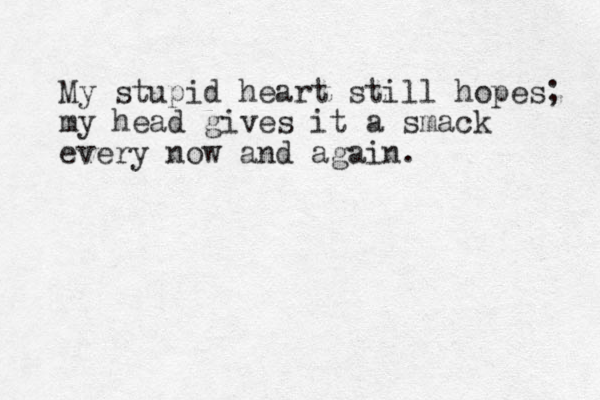 My stupid heart still hopes; my head gives it a smack every now and again. 