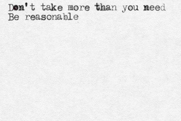 Don't take more than you need Be reasonable
