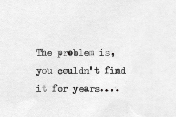 The problem is, you couldn't find it for years....