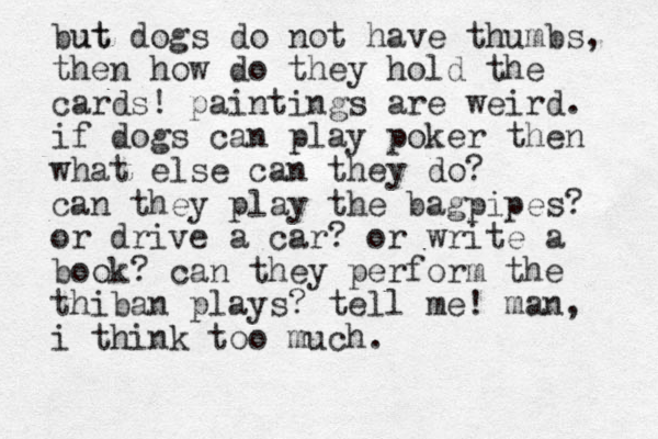but ut dogs do not have thumbs, then how do they hold the cards! paintings are weird. if dogs can play poker then what else can they do? can they play the bagpipes? or drive a car? or write a book? can they perform the thiban plays? tell me! man, i think too much.
