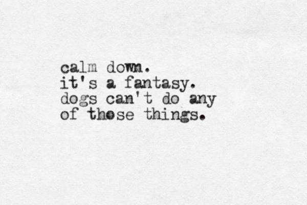 calm down. it's a fantasy. dogs can't do any of those things.