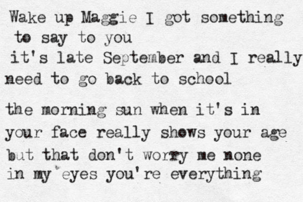 Wake up Maggie I got something to say to you it's late September and I really need to go back to school the morning sun when it's in your face really shows your age but that don't worry me none in my eyes you're everything 