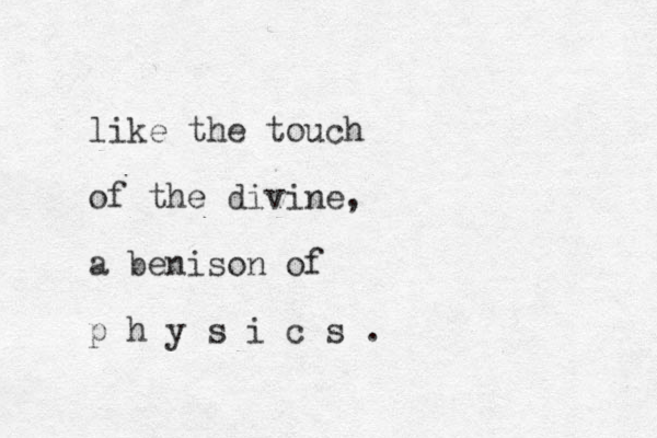like the touch of the divine, a benison of p h y s i c s . 