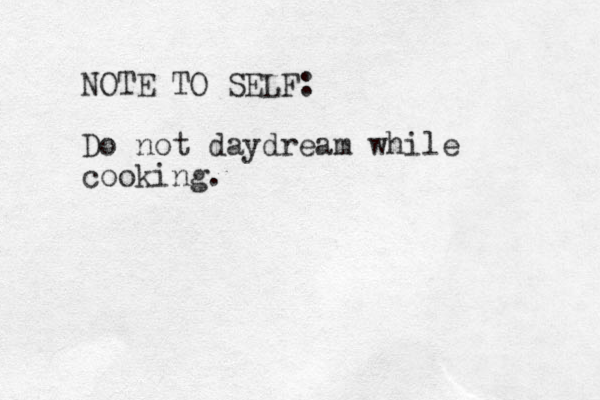 NOTE TO SELF: Do not daydream while cooking.