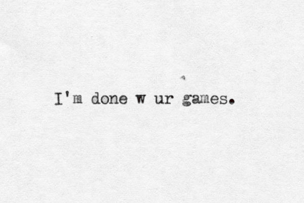 I'm done w ur games.