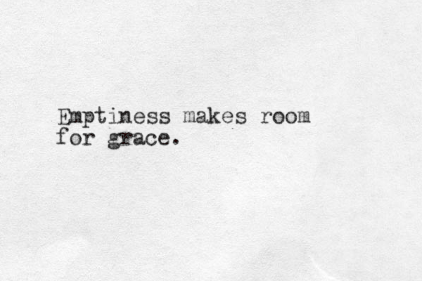 Emptiness makes room for grace.