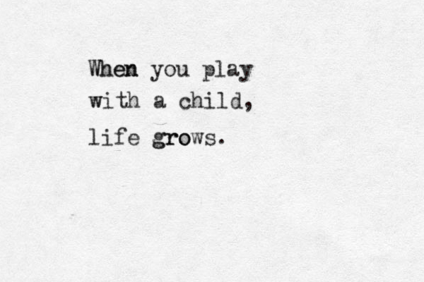 When When you play w with a child, life gro grows. 