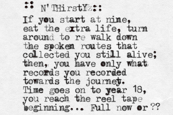 If you start at nine, eat the extra life, turn around to re walk down the spoken routes that collected you still alive; then, you have only what records you recorded towards the journet y. Time goes on to year 18, you reach the reel tape beginning... Full now or ?? N'THirstYz:: ::