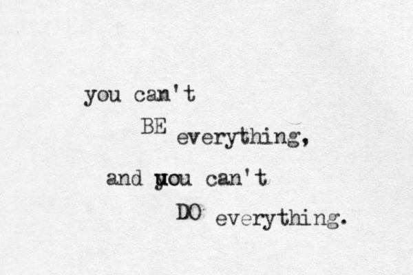 you can't BE everything, and uou y uo can't DO everything. 