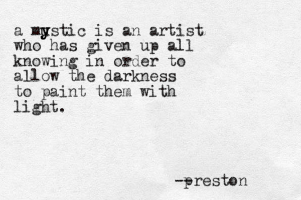 a mu y y ystic is an artist who has given up all knowing in order to allow the darkness to paint them with light. -reston p -