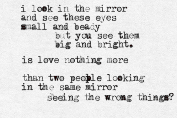i look in the mirror and see these eyes small and beady but you see them big and bright. is love nothing more than two peol ple looking in the same mirror seeing the wrong things? 