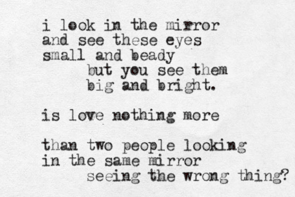 i look in the mirror and see these eyes small and beady but you see them big and bright. is love nothing more than two people looking in the same mirror seeing the wrong thing? 