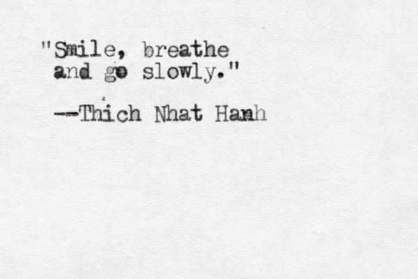 "Smile, breathe and go slowly." --Thich Nhat Hanh