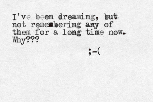 I've been dreaming, but not remembering any of them for a long time now. Why??? ;-( 